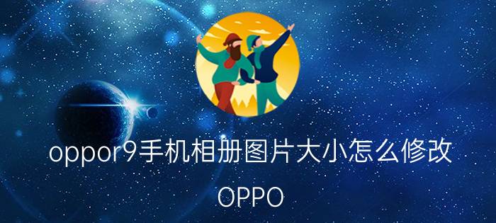 oppor9手机相册图片大小怎么修改 OPPO R9手机相册图片大小编辑教程